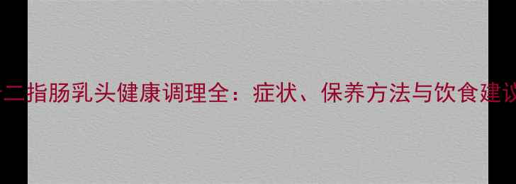 图片 十二指肠乳头健康调理全：症状、保养方法与饮食建议1