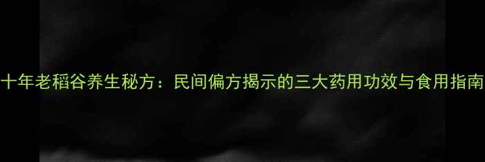 图片 十年老稻谷养生秘方：民间偏方揭示的三大药用功效与食用指南