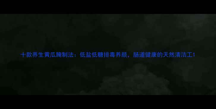 图片 十款养生黄瓜腌制法：低盐低糖排毒养颜，肠道健康的天然清洁工1