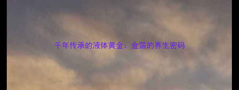 图片 千年传承的液体黄金：金箔的养生密码