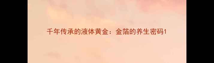 图片 千年传承的液体黄金：金箔的养生密码1