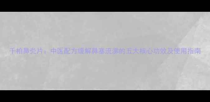 图片 千柏鼻炎片：中医配方缓解鼻塞流涕的五大核心功效及使用指南