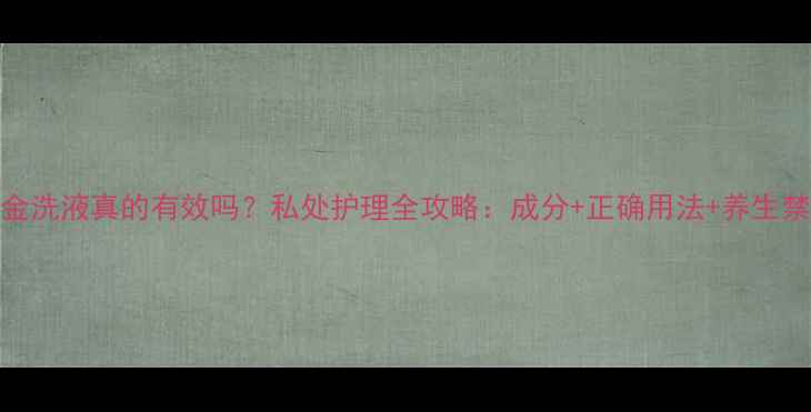 图片 千金洗液真的有效吗？私处护理全攻略：成分+正确用法+养生禁忌