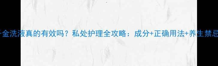 图片 千金洗液真的有效吗？私处护理全攻略：成分+正确用法+养生禁忌1