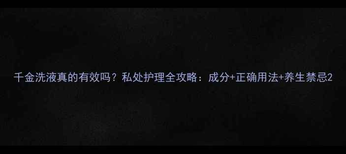 图片 千金洗液真的有效吗？私处护理全攻略：成分+正确用法+养生禁忌2