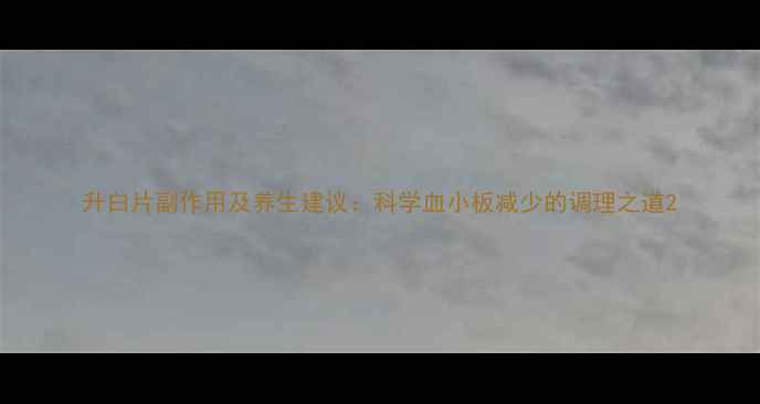 图片 升白片副作用及养生建议：科学血小板减少的调理之道2