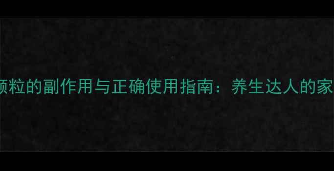 图片 半夏止咳颗粒的副作用与正确使用指南：养生达人的家庭常备药2