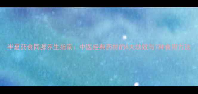 图片 半夏药食同源养生指南：中医经典药材的6大功效与7种食用方法