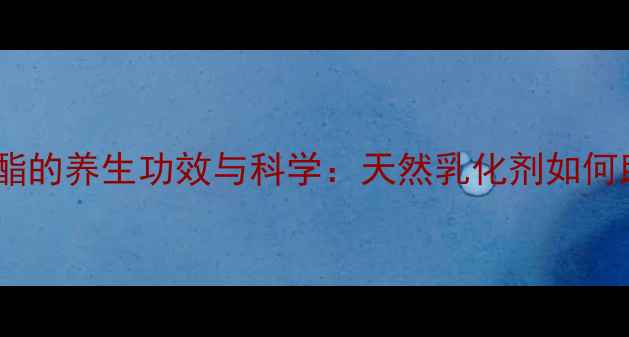 图片 单双甘油脂肪酸酯的养生功效与科学：天然乳化剂如何助力健康生活？1