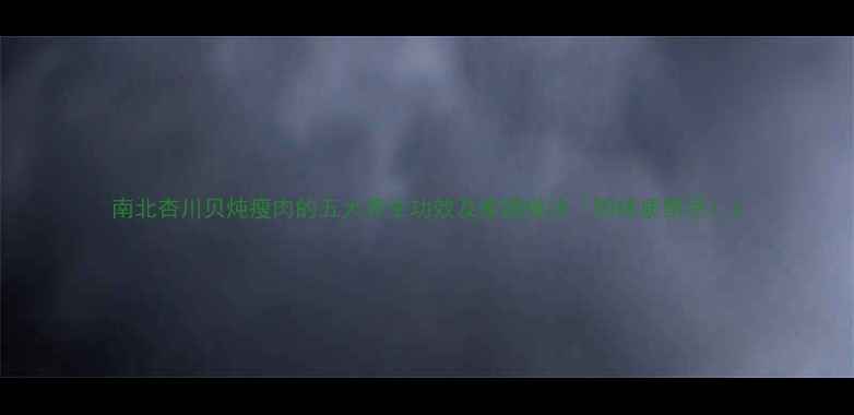 图片 南北杏川贝炖瘦肉的五大养生功效及家庭做法（附体质禁忌）2