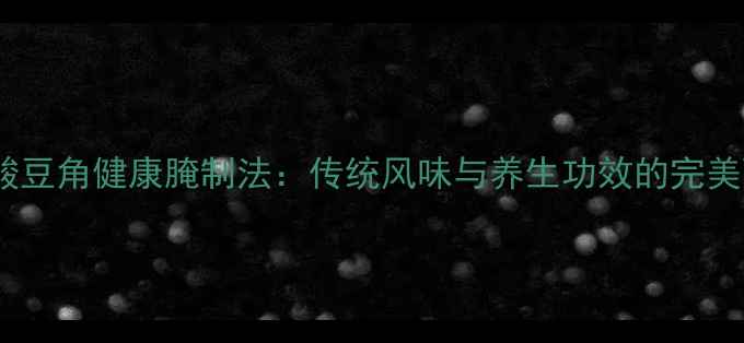 图片 南方酸豆角健康腌制法：传统风味与养生功效的完美融合1