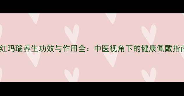图片 南红玛瑙养生功效与作用全：中医视角下的健康佩戴指南2