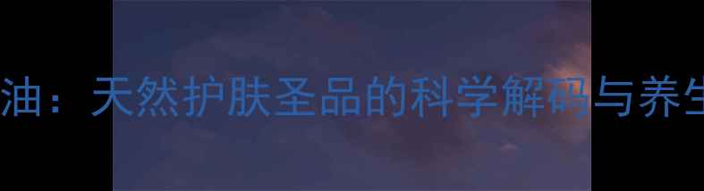 图片 南非百洛油：天然护肤圣品的科学解码与养生全攻略1