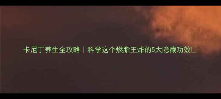 图片 卡尼丁养生全攻略｜科学这个燃脂王炸的5大隐藏功效🔥