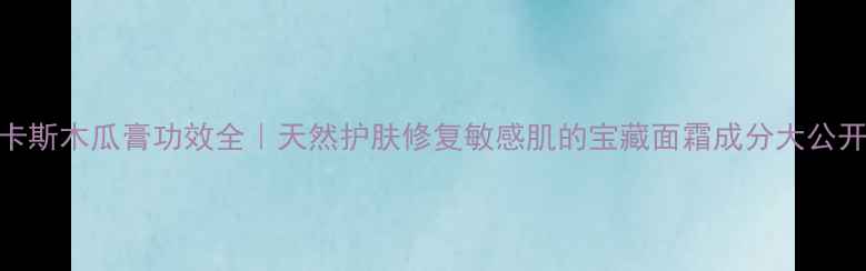 图片 卢卡斯木瓜膏功效全｜天然护肤修复敏感肌的宝藏面霜成分大公开！