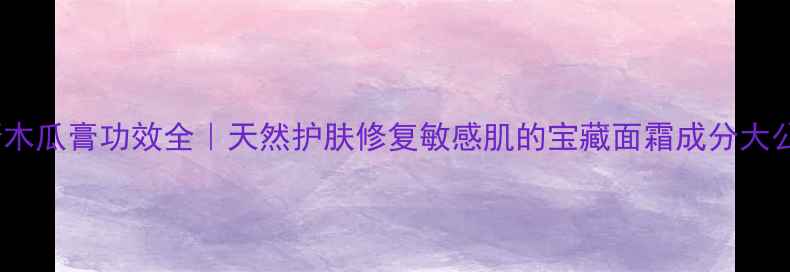 图片 卢卡斯木瓜膏功效全｜天然护肤修复敏感肌的宝藏面霜成分大公开！2