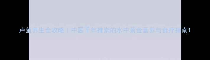 图片 卢鱼养生全攻略｜中医千年推崇的水中黄金营养与食疗指南1