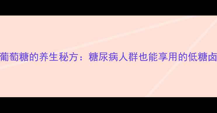 图片 卤肉加葡萄糖的养生秘方：糖尿病人群也能享用的低糖卤肉食谱
