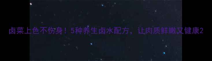 图片 卤菜上色不伤身！5种养生卤水配方，让肉质鲜嫩又健康2