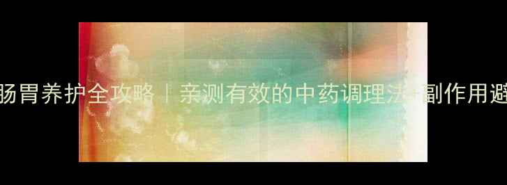 图片 卫喜康肠胃养护全攻略｜亲测有效的中药调理法+副作用避坑指南