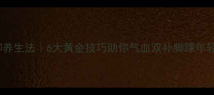 图片 卷裤脚养生法｜6大黄金技巧助你气血双补脚踝年轻10岁2