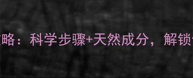 图片 卸妆油养生护肤全攻略：科学步骤+天然成分，解锁健康肌肤的黄金法则