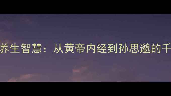 图片 历史名人的养生智慧：从黄帝内经到孙思邈的千年长寿秘籍