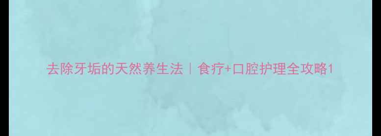 图片 去除牙垢的天然养生法｜食疗+口腔护理全攻略1