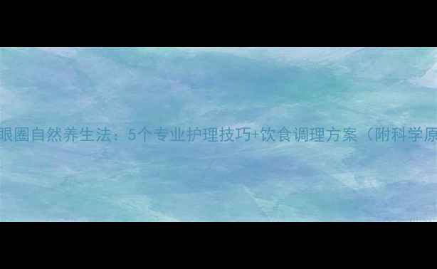 图片 去黑眼圈自然养生法：5个专业护理技巧+饮食调理方案（附科学原理）