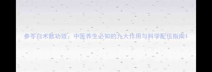 图片 参苓白术散功效：中医养生必知的九大作用与科学配伍指南1