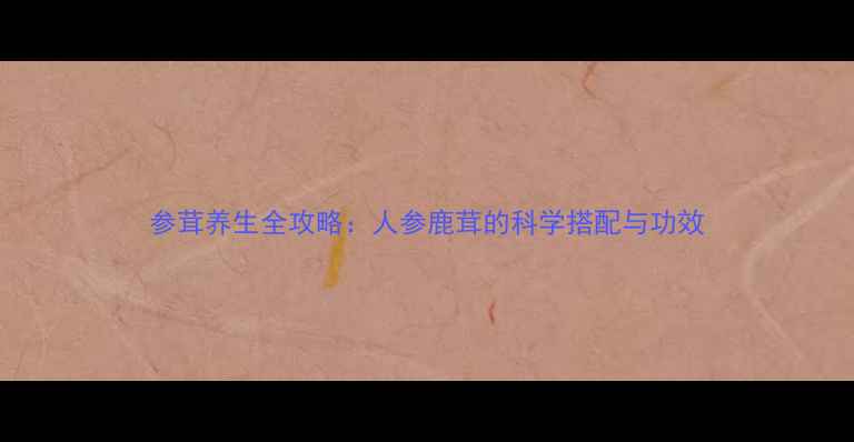 图片 参茸养生全攻略：人参鹿茸的科学搭配与功效