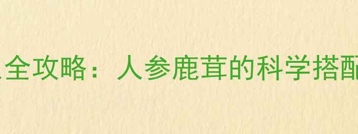 图片 参茸养生全攻略：人参鹿茸的科学搭配与功效2