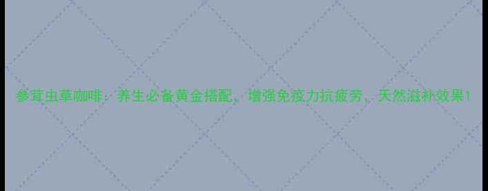 图片 参茸虫草咖啡：养生必备黄金搭配，增强免疫力抗疲劳，天然滋补效果1