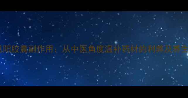 图片 参雄温阳胶囊副作用：从中医角度温补药材的利弊及养生指南2