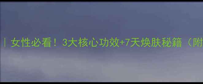 图片 参麦注谢液｜女性必看！3大核心功效+7天焕肤秘籍（附真实案例）