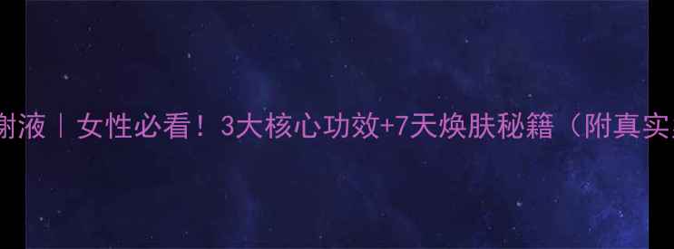 图片 参麦注谢液｜女性必看！3大核心功效+7天焕肤秘籍（附真实案例）1