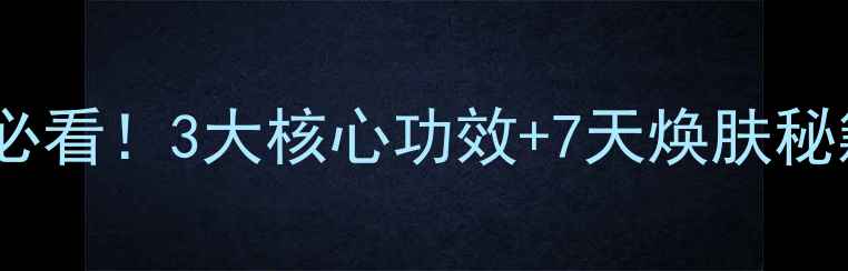 图片 参麦注谢液｜女性必看！3大核心功效+7天焕肤秘籍（附真实案例）2