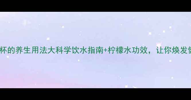 图片 双层柠檬杯的养生用法大科学饮水指南+柠檬水功效，让你焕发健康光彩1
