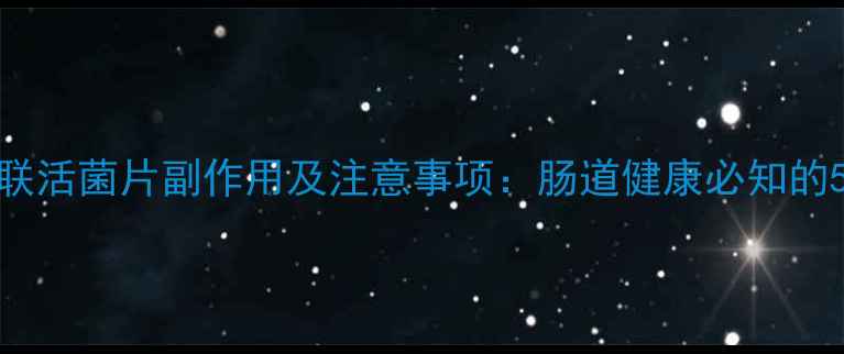 图片 双歧四联活菌片副作用及注意事项：肠道健康必知的5大要点