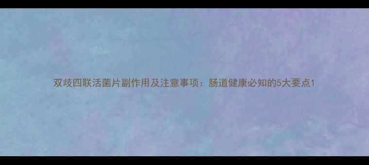 图片 双歧四联活菌片副作用及注意事项：肠道健康必知的5大要点1