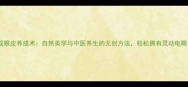 图片 双眼皮养成术：自然美学与中医养生的无创方法，轻松拥有灵动电眼1
