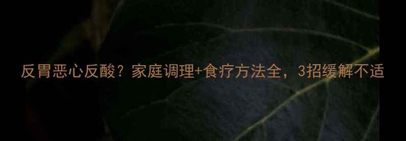图片 反胃恶心反酸？家庭调理+食疗方法全，3招缓解不适