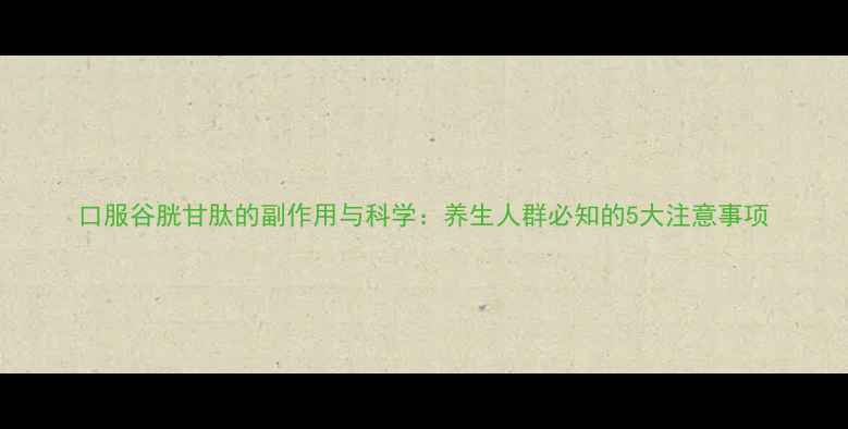 图片 口服谷胱甘肽的副作用与科学：养生人群必知的5大注意事项