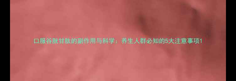 图片 口服谷胱甘肽的副作用与科学：养生人群必知的5大注意事项1