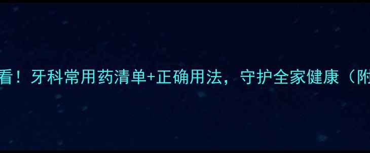 图片 口腔养生必看！牙科常用药清单+正确用法，守护全家健康（附避坑指南）