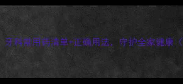 图片 口腔养生必看！牙科常用药清单+正确用法，守护全家健康（附避坑指南）2