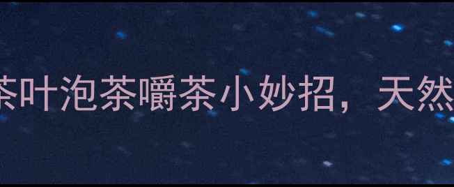 图片 口臭党必看！5种茶叶泡茶嚼茶小妙招，天然去口臭的养生秘籍