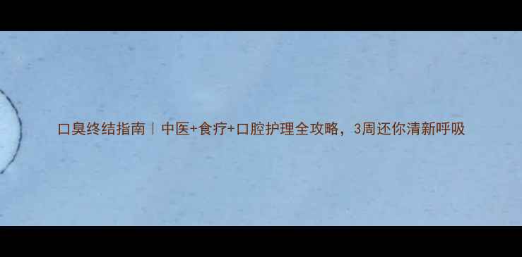 图片 口臭终结指南｜中医+食疗+口腔护理全攻略，3周还你清新呼吸