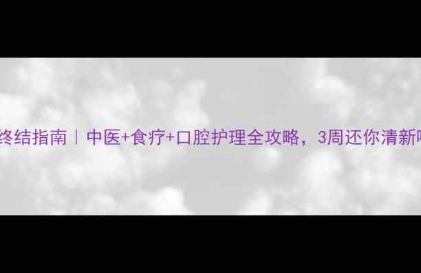 图片 口臭终结指南｜中医+食疗+口腔护理全攻略，3周还你清新呼吸1