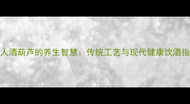 图片 古人酒葫芦的养生智慧：传统工艺与现代健康饮酒指南